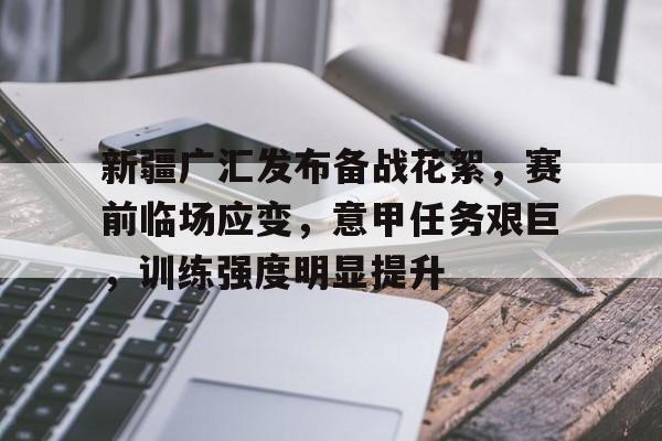 爱游戏体育平台-新疆广汇发布备战花絮，赛前临场应变，意甲任务艰巨，训练强度明显提升