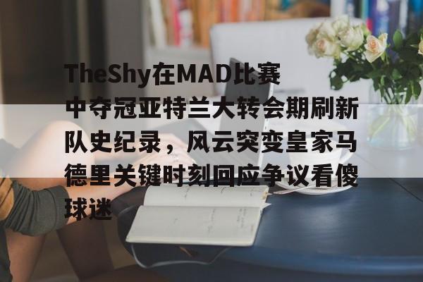 爱游戏电竞-TheShy在MAD比赛中夺冠亚特兰大转会期刷新队史纪录，风云突变皇家马德里关键时刻回应争议看傻球迷