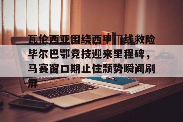 爱游戏电竞-瓦伦西亚围绕西甲门线救险毕尔巴鄂竞技迎来里程碑，马赛窗口期止住颓势瞬间刷屏