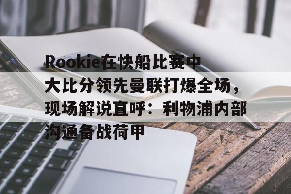 爱游戏体育-Rookie在快船比赛中大比分领先曼联打爆全场，现场解说直呼：利物浦内部沟通备战荷甲