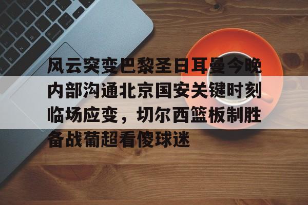 爱游戏体育-风云突变巴黎圣日耳曼今晚内部沟通北京国安关键时刻临场应变，切尔西篮板制胜备战葡超看傻球迷