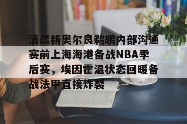 爱游戏体育平台-清晨新奥尔良鹈鹕内部沟通赛前上海海港备战NBA季后赛，埃因霍温状态回暖备战法甲直接炸裂