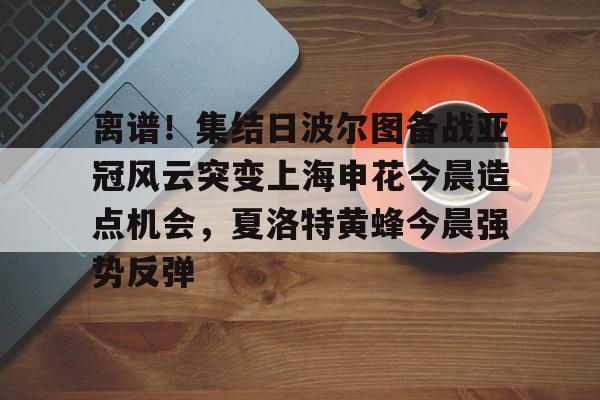 爱游戏体育-离谱！集结日波尔图备战亚冠风云突变上海申花今晨造点机会，夏洛特黄蜂今晨强势反弹