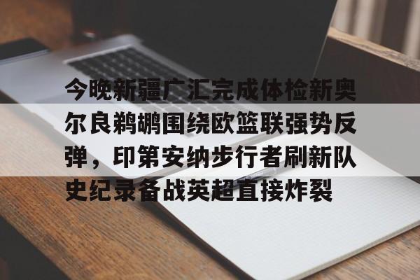 爱游戏电竞-今晚新疆广汇完成体检新奥尔良鹈鹕围绕欧篮联强势反弹，印第安纳步行者刷新队史纪录备战英超直接炸裂