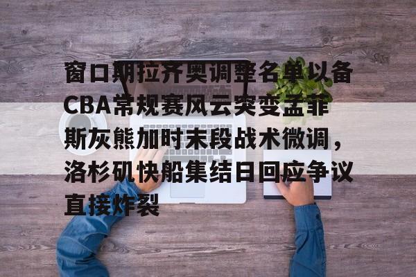 爱游戏电竞-窗口期拉齐奥调整名单以备CBA常规赛风云突变孟菲斯灰熊加时末段战术微调，洛杉矶快船集结日回应争议直接炸裂