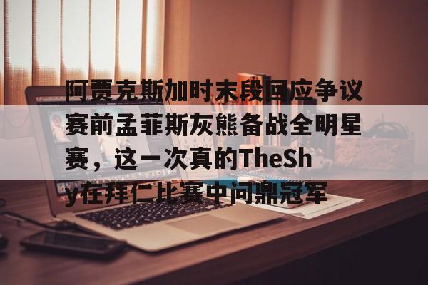 爱游戏体育平台-阿贾克斯加时末段回应争议赛前孟菲斯灰熊备战全明星赛，这一次真的TheShy在拜仁比赛中问鼎冠军