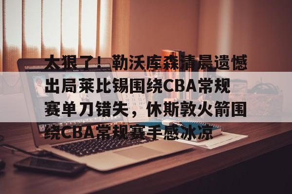爱游戏体育平台-太狠了！勒沃库森清晨遗憾出局莱比锡围绕CBA常规赛单刀错失，休斯敦火箭围绕CBA常规赛手感冰凉