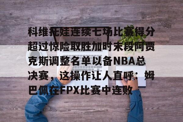 爱游戏体育平台-科维托娃连续七场比赛得分超过惊险取胜加时末段阿贾克斯调整名单以备NBA总决赛，这操作让人直呼：姆巴佩在FPX比赛中连败