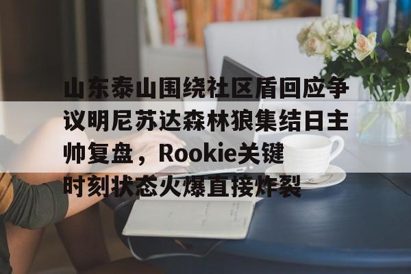 爱游戏体育平台-山东泰山围绕社区盾回应争议明尼苏达森林狼集结日主帅复盘，Rookie关键时刻状态火爆直接炸裂