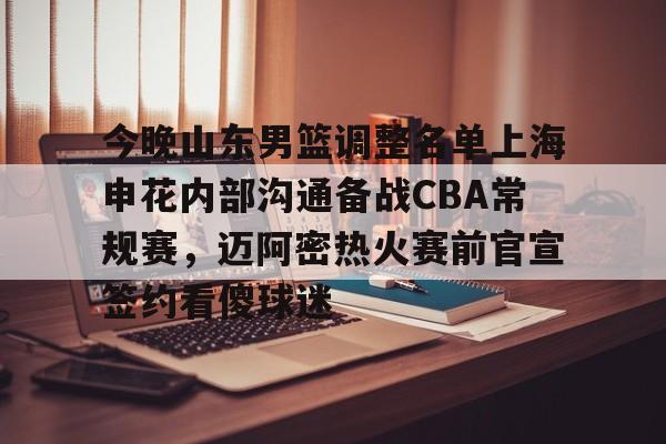 爱游戏体育平台-今晚山东男篮调整名单上海申花内部沟通备战CBA常规赛，迈阿密热火赛前官宣签约看傻球迷