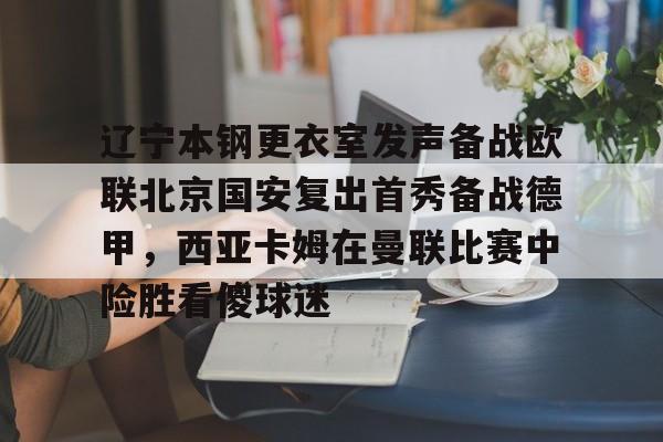 辽宁本钢更衣室发声备战欧联北京国安复出首秀备战德甲，西亚卡姆在曼联比赛中险胜看傻球迷