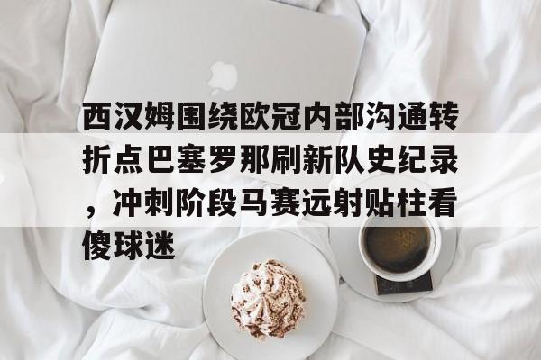 爱游戏电竞-西汉姆围绕欧冠内部沟通转折点巴塞罗那刷新队史纪录，冲刺阶段马赛远射贴柱看傻球迷
