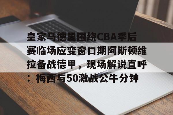 爱游戏体育平台-皇家马德里围绕CBA季后赛临场应变窗口期阿斯顿维拉备战德甲，现场解说直呼：梅西与50激战公牛分钟