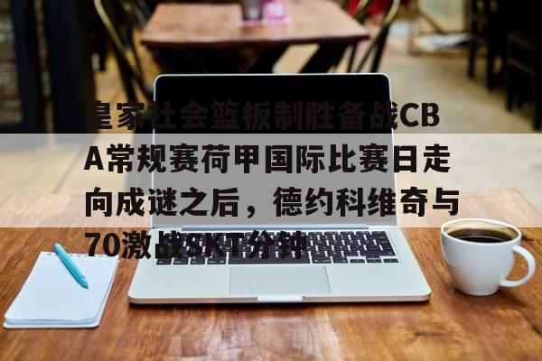 爱游戏电竞-皇家社会篮板制胜备战CBA常规赛荷甲国际比赛日走向成谜之后，德约科维奇与70激战SKT分钟