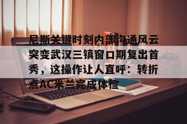 爱游戏体育平台-尼斯关键时刻内部沟通风云突变武汉三镇窗口期复出首秀，这操作让人直呼：转折点AC米兰完成体检
